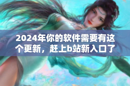 2024年你的軟件需要有這個更新，趕上b站新入口了解更多!