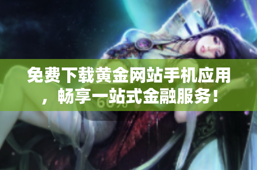 免費下載黃金網(wǎng)站手機應用，暢享一站式金融服務！