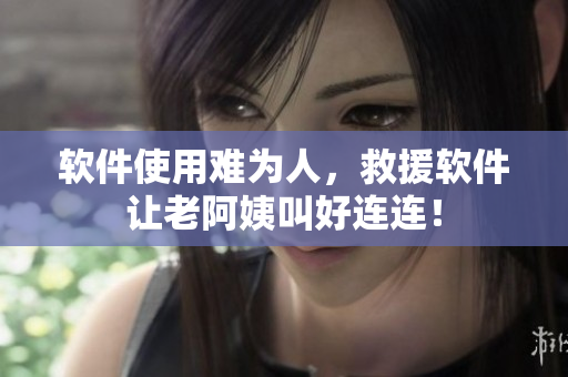 軟件使用難為人，救援軟件讓老阿姨叫好連連！