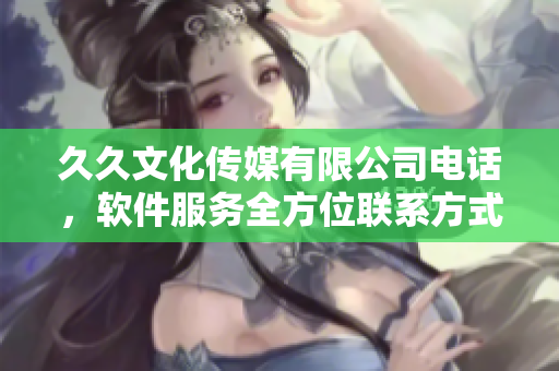 久久文化傳媒有限公司電話，軟件服務全方位聯(lián)系方式一攬無余