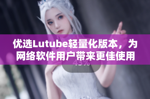 優(yōu)選Lutube輕量化版本，為網(wǎng)絡(luò)軟件用戶帶來(lái)更佳使用體驗(yàn)