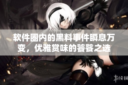 軟件圈內(nèi)的黑料事件瞬息萬變，優(yōu)雅賞味的饕餮之選