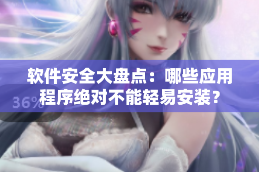 軟件安全大盤(pán)點(diǎn)：哪些應(yīng)用程序絕對(duì)不能輕易安裝？