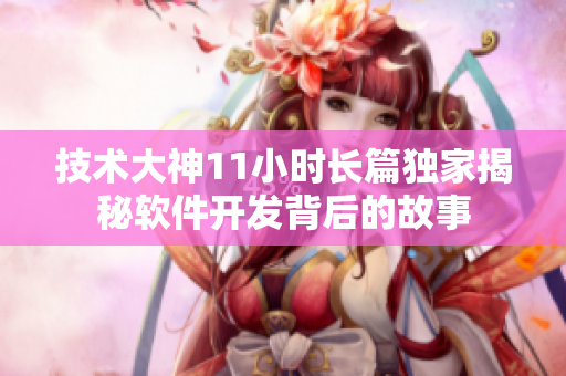 技術(shù)大神11小時(shí)長(zhǎng)篇獨(dú)家揭秘軟件開(kāi)發(fā)背后的故事