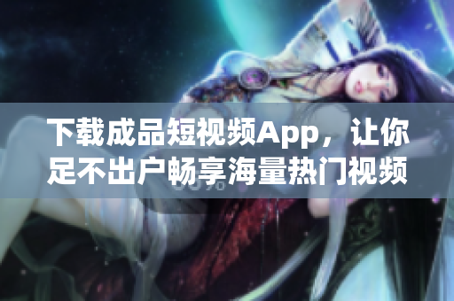 下載成品短視頻App，讓你足不出戶暢享海量熱門視頻