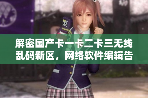 解密國產卡一卡二卡三無線亂碼新區(qū)，網絡軟件編輯告訴你如何應對！