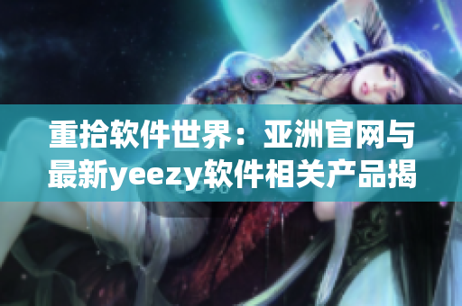 重拾軟件世界：亞洲官網(wǎng)與最新yeezy軟件相關(guān)產(chǎn)品揭曉！