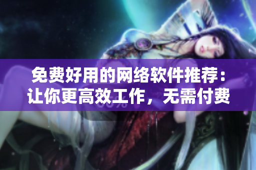 免費好用的網(wǎng)絡(luò)軟件推薦：讓你更高效工作，無需付費的優(yōu)質(zhì)選擇