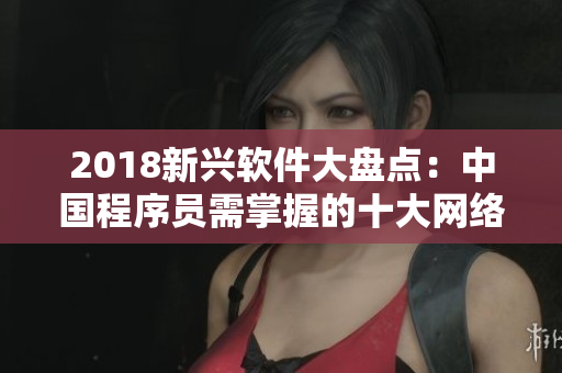 2018新興軟件大盤(pán)點(diǎn)：中國(guó)程序員需掌握的十大網(wǎng)絡(luò)軟件