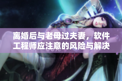 離婚后與老母過夫妻，軟件工程師應注意的風險與解決方案