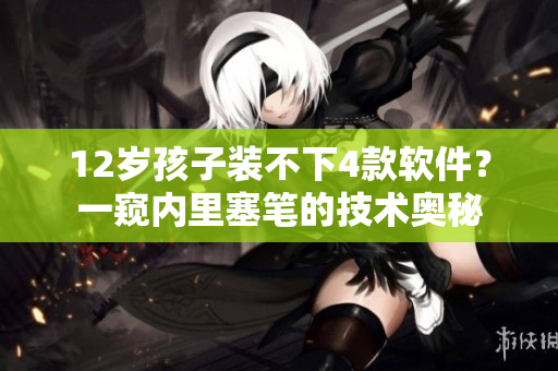 12歲孩子裝不下4款軟件？一窺內(nèi)里塞筆的技術(shù)奧秘