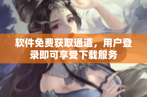 軟件免費(fèi)獲取通道，用戶登錄即可享受下載服務(wù)