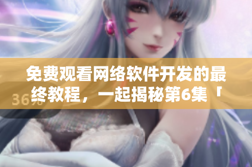 免費觀看網(wǎng)絡軟件開發(fā)的最終教程，一起揭秘第6集「棒棒」的秘密！