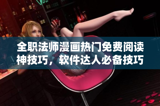 全職法師漫畫熱門免費閱讀神技巧，軟件達人必備技巧揭密