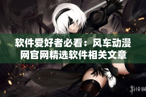 軟件愛好者必看：風車動漫網官網精選軟件相關文章