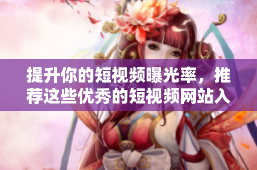 提升你的短視頻曝光率，推薦這些優(yōu)秀的短視頻網(wǎng)站入口！