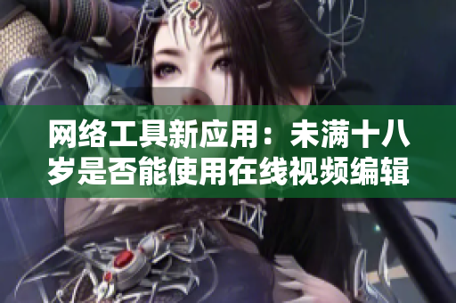 網(wǎng)絡(luò)工具新應(yīng)用：未滿十八歲是否能使用在線視頻編輯軟件？