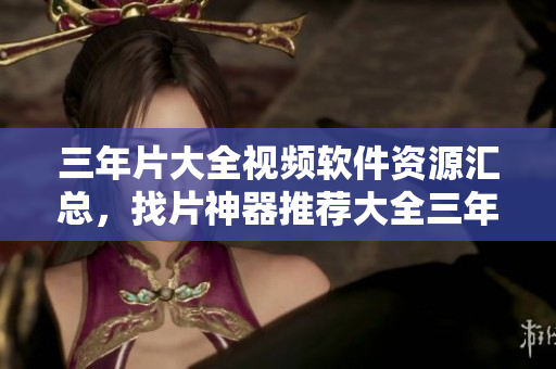 三年片大全視頻軟件資源匯總，找片神器推薦大全三年片匯總