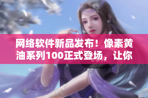 網(wǎng)絡(luò)軟件新品發(fā)布！像素黃油系列100正式登場，讓你的程序UI更加精致！