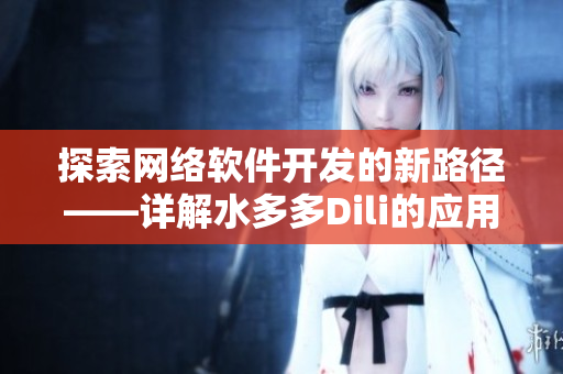 探索網(wǎng)絡(luò)軟件開發(fā)的新路徑——詳解水多多Dili的應(yīng)用與優(yōu)勢