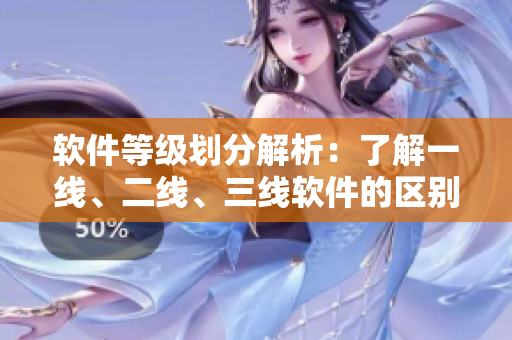 軟件等級劃分解析：了解一線、二線、三線軟件的區(qū)別與特點