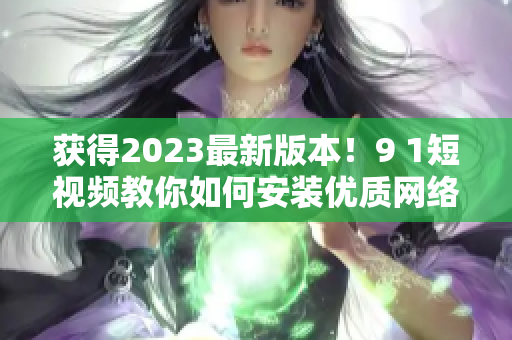 獲得2023最新版本！9 1短視頻教你如何安裝優(yōu)質(zhì)網(wǎng)絡(luò)軟件