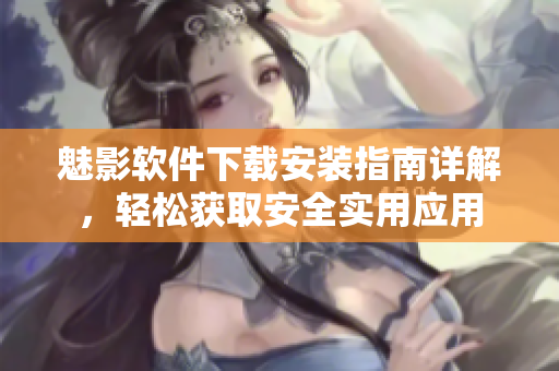 魅影軟件下載安裝指南詳解，輕松獲取安全實(shí)用應(yīng)用