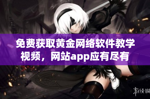 免費(fèi)獲取黃金網(wǎng)絡(luò)軟件教學(xué)視頻，網(wǎng)站app應(yīng)有盡有