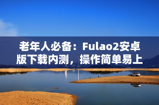 老年人必備：Fulao2安卓版下載內(nèi)測，操作簡單易上手