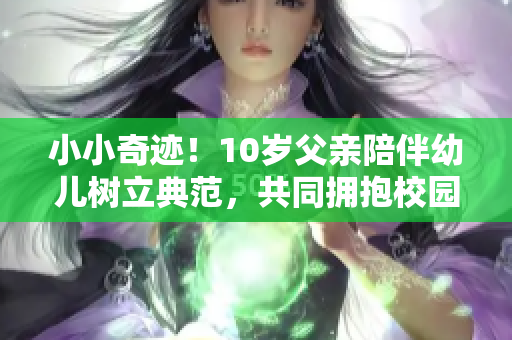 小小奇跡！10歲父親陪伴幼兒樹立典范，共同擁抱校園快樂成長