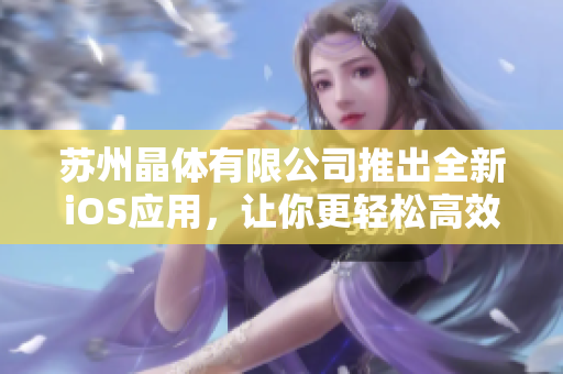 蘇州晶體有限公司推出全新iOS應用，讓你更輕松高效地管理工作！
