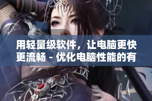 用輕量級軟件，讓電腦更快更流暢 - 優(yōu)化電腦性能的有效方法