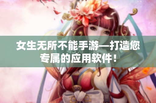 女生無(wú)所不能手游—打造您專(zhuān)屬的應(yīng)用軟件！