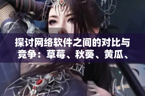 探討網(wǎng)絡(luò)軟件之間的對比與競爭：草莓、秋葵、黃瓜、絲瓜、芭樂與綠巨人