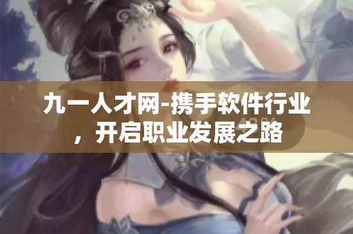 九一人才網(wǎng)-攜手軟件行業(yè)，開啟職業(yè)發(fā)展之路