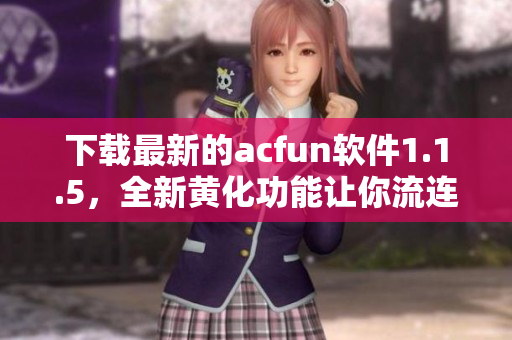 下載最新的acfun軟件1.1.5，全新黃化功能讓你流連忘返！