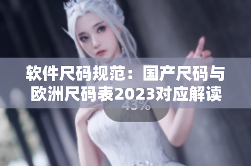 軟件尺碼規(guī)范：國(guó)產(chǎn)尺碼與歐洲尺碼表2023對(duì)應(yīng)解讀