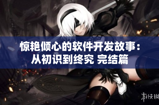 驚艷傾心的軟件開發(fā)故事：從初識(shí)到終究 完結(jié)篇