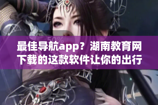 最佳導(dǎo)航app？湖南教育網(wǎng)下載的這款軟件讓你的出行更加便捷！
