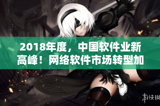 2018年度，中國軟件業(yè)新高峰！網(wǎng)絡(luò)軟件市場轉(zhuǎn)型加速推動行業(yè)創(chuàng)新發(fā)展