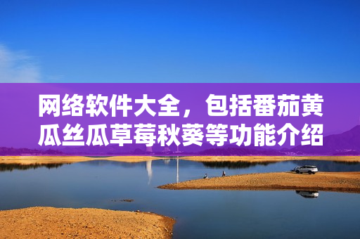 網(wǎng)絡(luò)軟件大全，包括番茄黃瓜絲瓜草莓秋葵等功能介紹