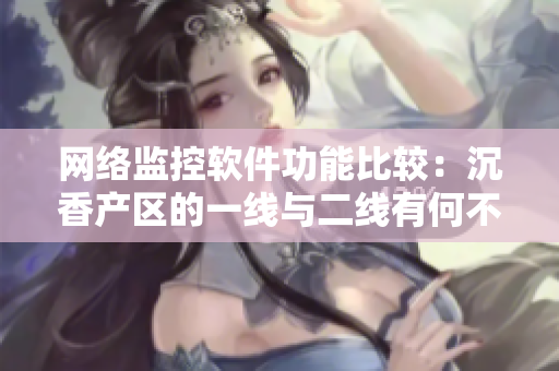 網(wǎng)絡(luò)監(jiān)控軟件功能比較：沉香產(chǎn)區(qū)的一線與二線有何不同？