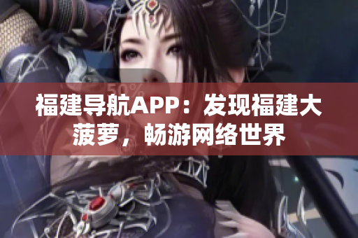 福建導航APP：發(fā)現(xiàn)福建大菠蘿，暢游網絡世界