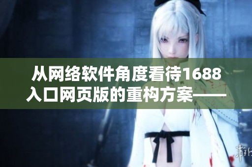 從網(wǎng)絡(luò)軟件角度看待1688入口網(wǎng)頁(yè)版的重構(gòu)方案——一種全新的用戶(hù)體驗(yàn)