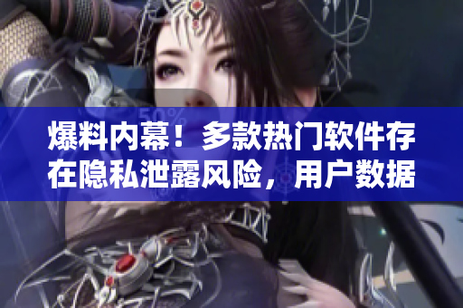 爆料內(nèi)幕！多款熱門軟件存在隱私泄露風(fēng)險(xiǎn)，用戶數(shù)據(jù)或被竊取