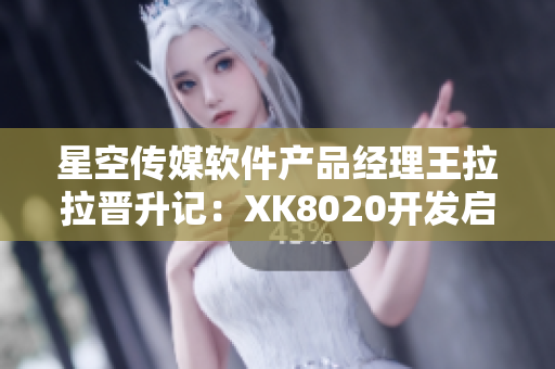 星空傳媒軟件產(chǎn)品經(jīng)理王拉拉晉升記：XK8020開(kāi)發(fā)啟示錄