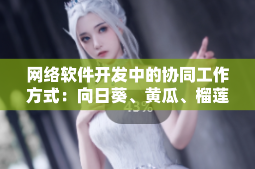 網(wǎng)絡(luò)軟件開發(fā)中的協(xié)同工作方式：向日葵、黃瓜、榴蓮、絲瓜一起食用嗎？