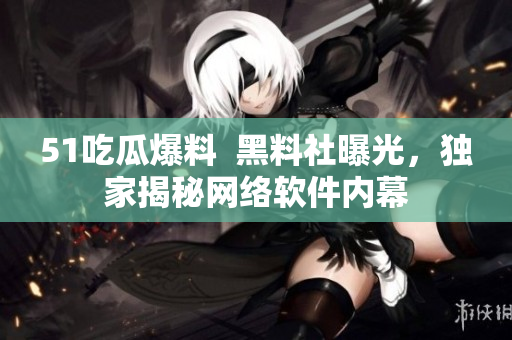 51吃瓜爆料  黑料社曝光，獨家揭秘網(wǎng)絡軟件內(nèi)幕