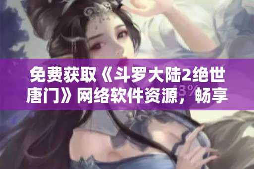 免費(fèi)獲取《斗羅大陸2絕世唐門》網(wǎng)絡(luò)軟件資源，暢享精彩漫畫閱讀