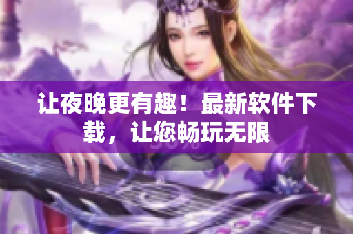 讓夜晚更有趣！最新軟件下載，讓您暢玩無(wú)限